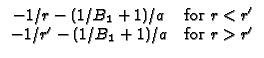 $\displaystyle \begin{array}{cc}
-1/r-(1/B_{1}+1)/a & \text{for }r<r^{\prime } \\
-1/r^{\prime }-(1/B_{1}+1)/a & \text{for }r>r^{\prime }
\end{array}$